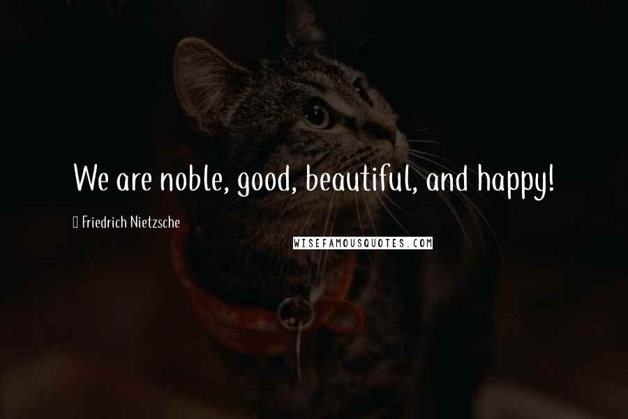 Friedrich Nietzsche Quotes: We are noble, good, beautiful, and happy!