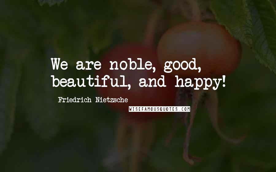 Friedrich Nietzsche Quotes: We are noble, good, beautiful, and happy!