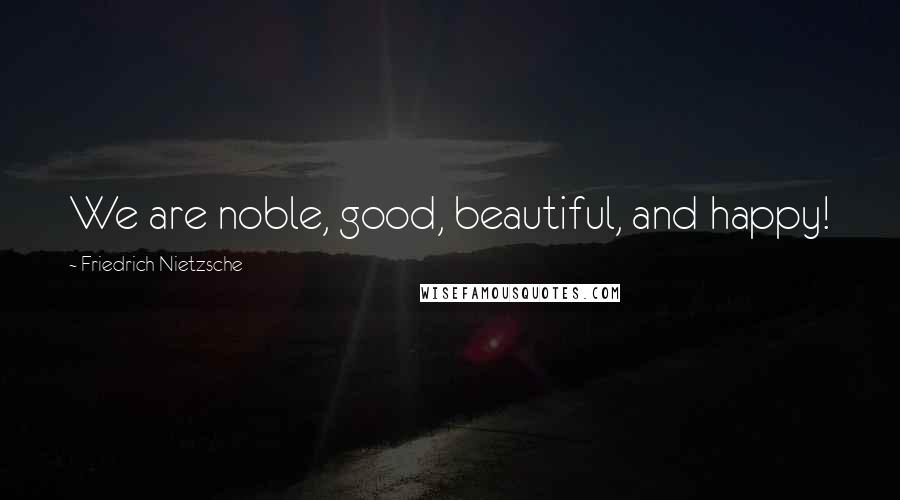 Friedrich Nietzsche Quotes: We are noble, good, beautiful, and happy!