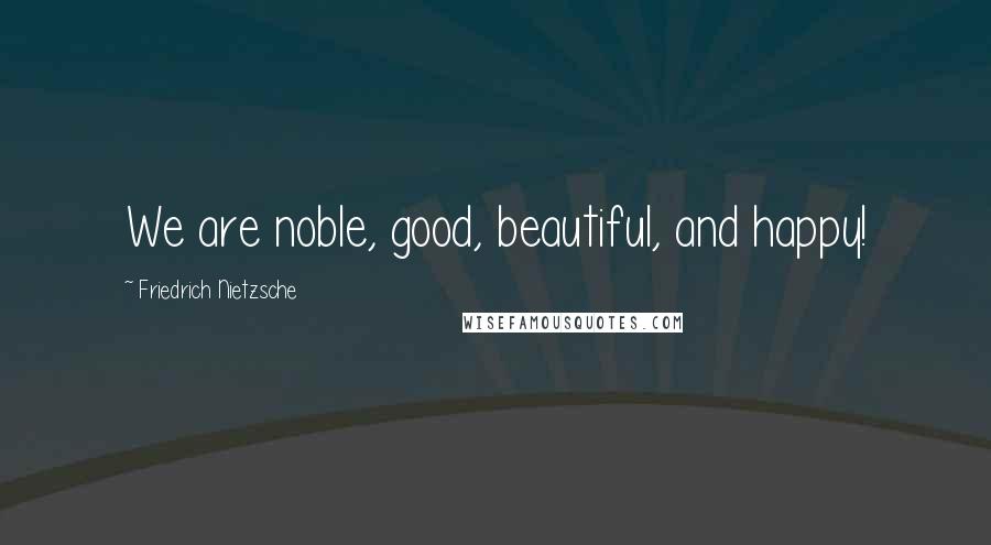 Friedrich Nietzsche Quotes: We are noble, good, beautiful, and happy!