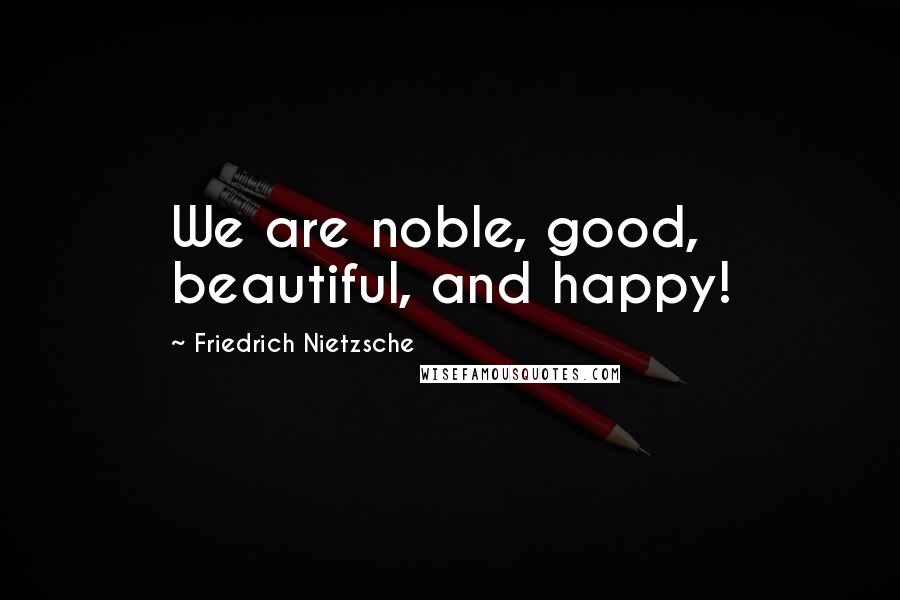 Friedrich Nietzsche Quotes: We are noble, good, beautiful, and happy!