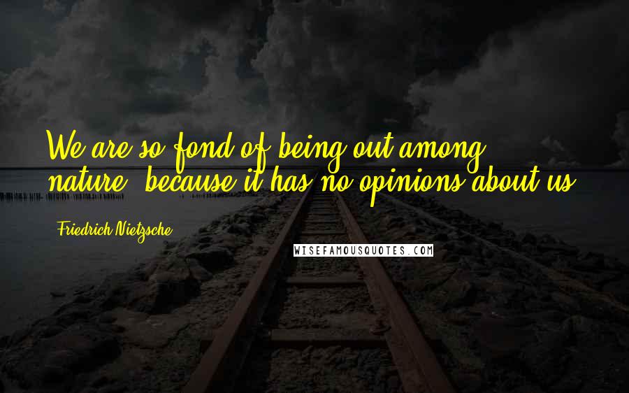 Friedrich Nietzsche Quotes: We are so fond of being out among nature, because it has no opinions about us.