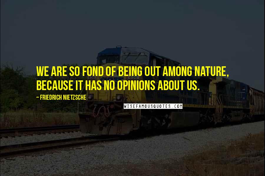 Friedrich Nietzsche Quotes: We are so fond of being out among nature, because it has no opinions about us.