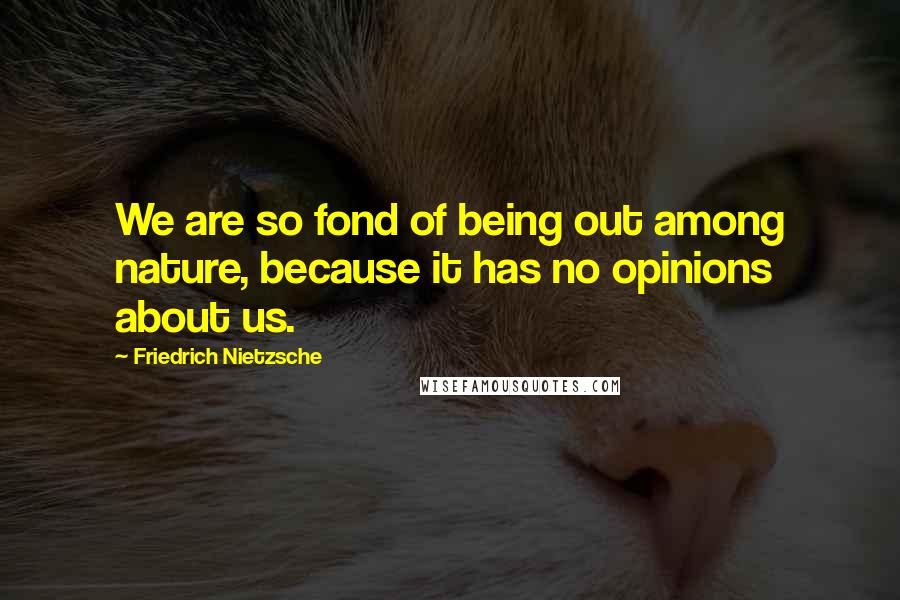 Friedrich Nietzsche Quotes: We are so fond of being out among nature, because it has no opinions about us.