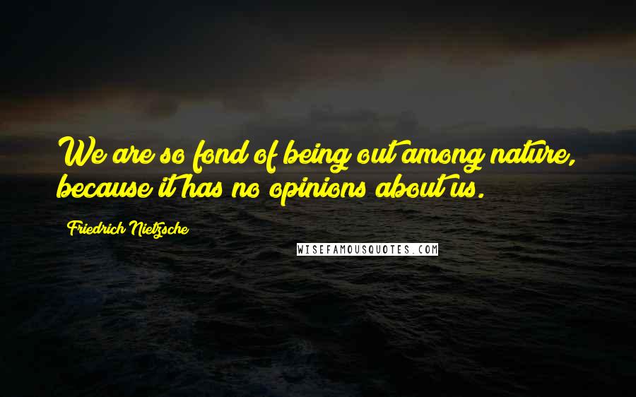 Friedrich Nietzsche Quotes: We are so fond of being out among nature, because it has no opinions about us.