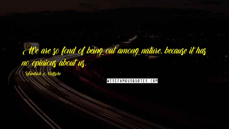 Friedrich Nietzsche Quotes: We are so fond of being out among nature, because it has no opinions about us.