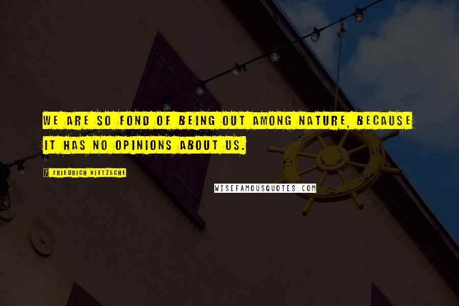 Friedrich Nietzsche Quotes: We are so fond of being out among nature, because it has no opinions about us.