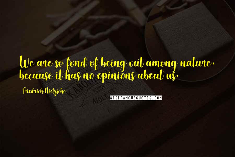 Friedrich Nietzsche Quotes: We are so fond of being out among nature, because it has no opinions about us.