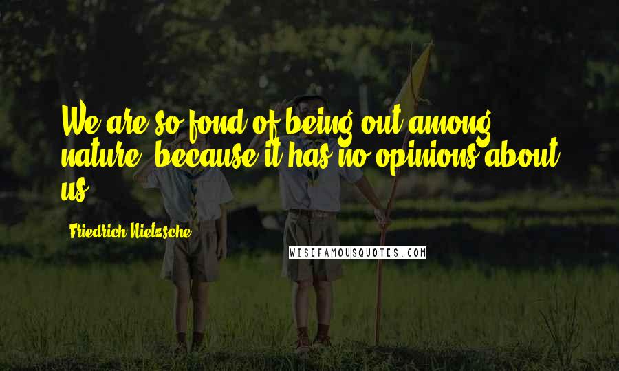 Friedrich Nietzsche Quotes: We are so fond of being out among nature, because it has no opinions about us.