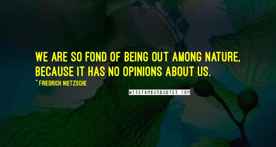 Friedrich Nietzsche Quotes: We are so fond of being out among nature, because it has no opinions about us.