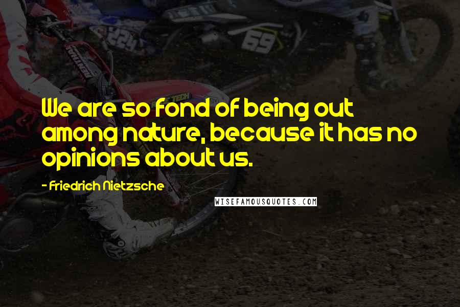 Friedrich Nietzsche Quotes: We are so fond of being out among nature, because it has no opinions about us.