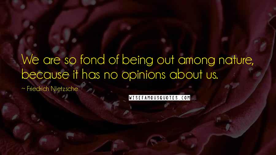 Friedrich Nietzsche Quotes: We are so fond of being out among nature, because it has no opinions about us.