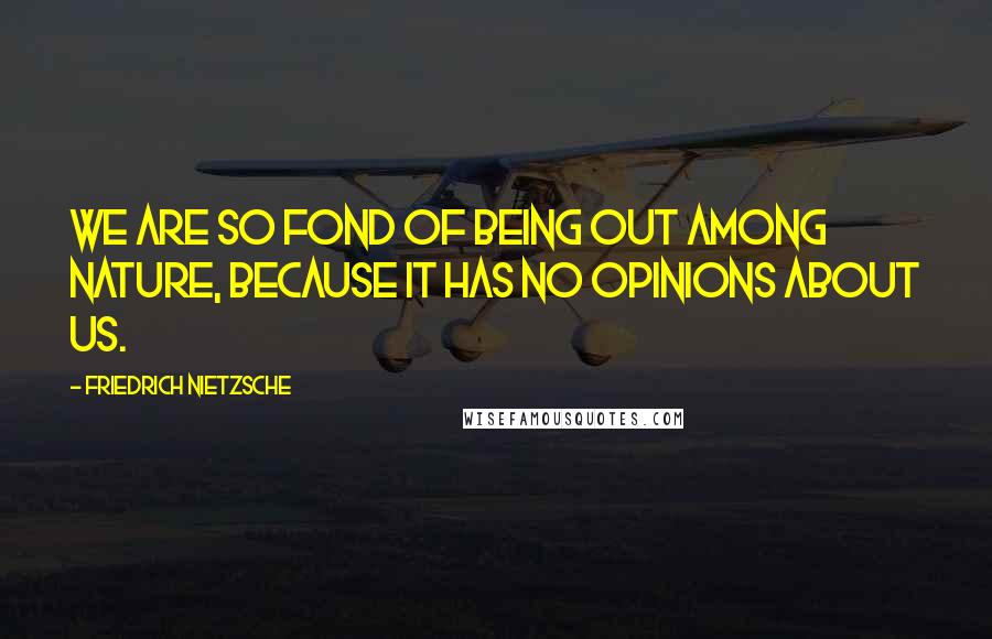 Friedrich Nietzsche Quotes: We are so fond of being out among nature, because it has no opinions about us.