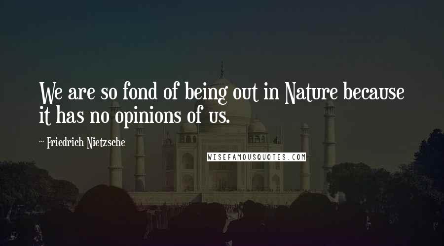 Friedrich Nietzsche Quotes: We are so fond of being out in Nature because it has no opinions of us.