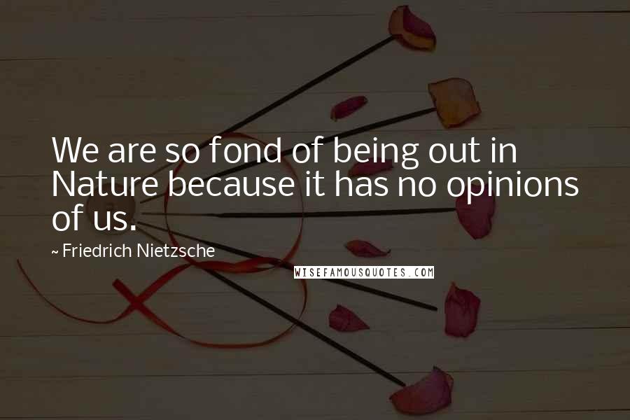 Friedrich Nietzsche Quotes: We are so fond of being out in Nature because it has no opinions of us.