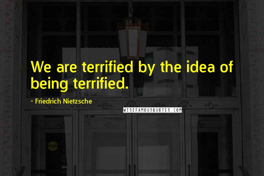 Friedrich Nietzsche Quotes: We are terrified by the idea of being terrified.