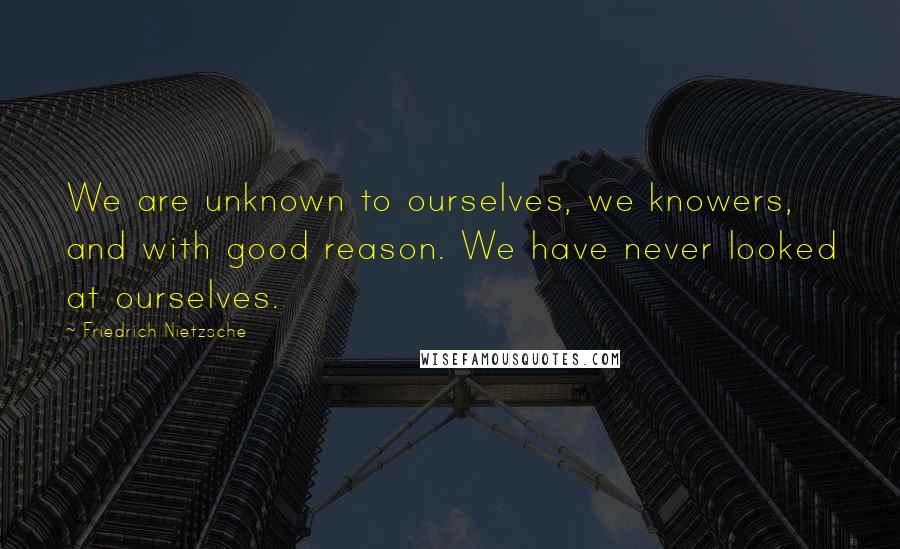 Friedrich Nietzsche Quotes: We are unknown to ourselves, we knowers, and with good reason. We have never looked at ourselves.