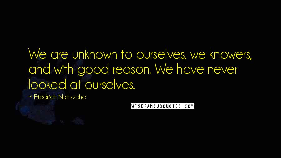 Friedrich Nietzsche Quotes: We are unknown to ourselves, we knowers, and with good reason. We have never looked at ourselves.