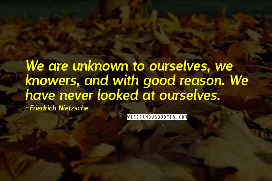 Friedrich Nietzsche Quotes: We are unknown to ourselves, we knowers, and with good reason. We have never looked at ourselves.