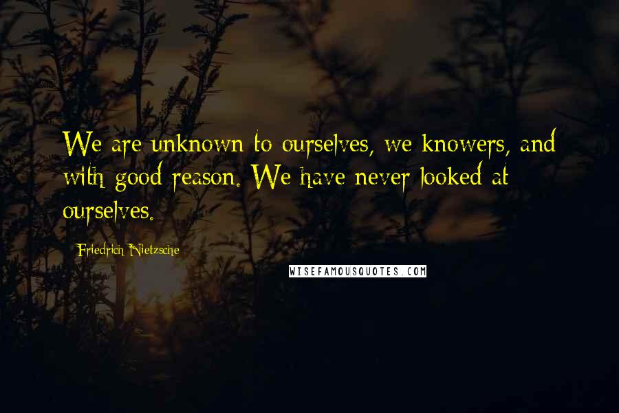 Friedrich Nietzsche Quotes: We are unknown to ourselves, we knowers, and with good reason. We have never looked at ourselves.