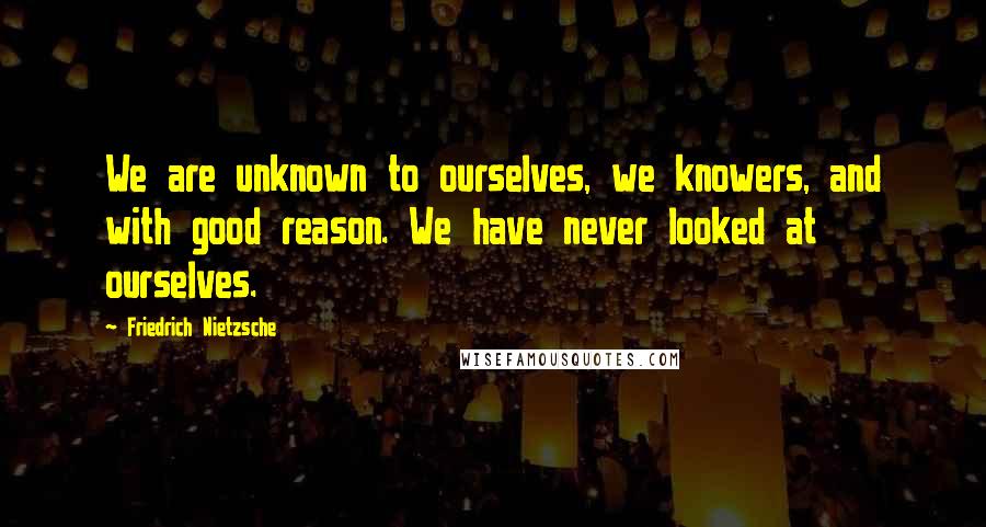 Friedrich Nietzsche Quotes: We are unknown to ourselves, we knowers, and with good reason. We have never looked at ourselves.