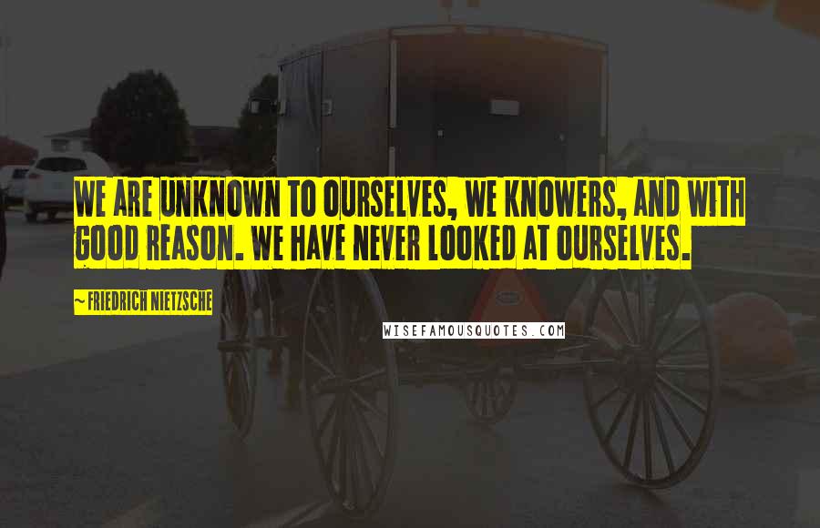 Friedrich Nietzsche Quotes: We are unknown to ourselves, we knowers, and with good reason. We have never looked at ourselves.