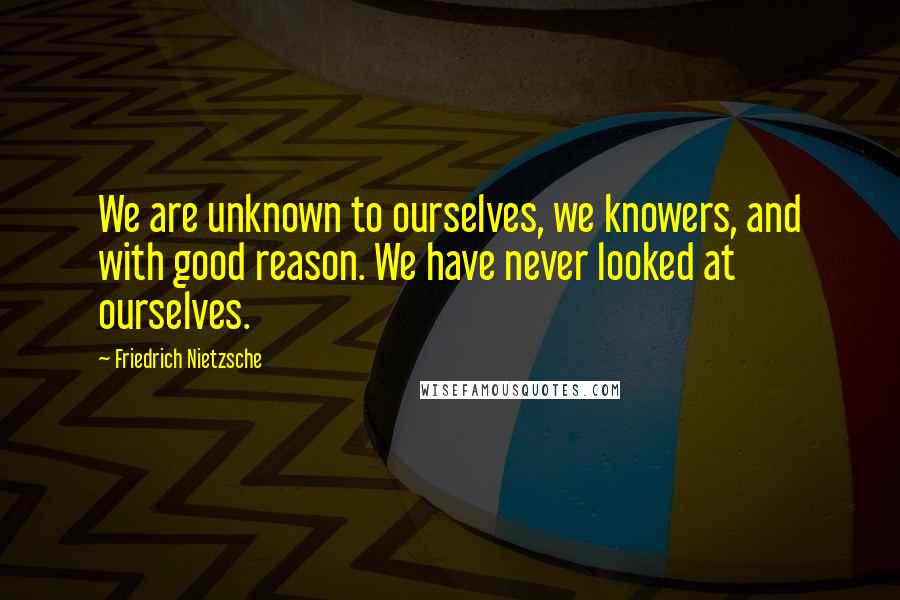 Friedrich Nietzsche Quotes: We are unknown to ourselves, we knowers, and with good reason. We have never looked at ourselves.