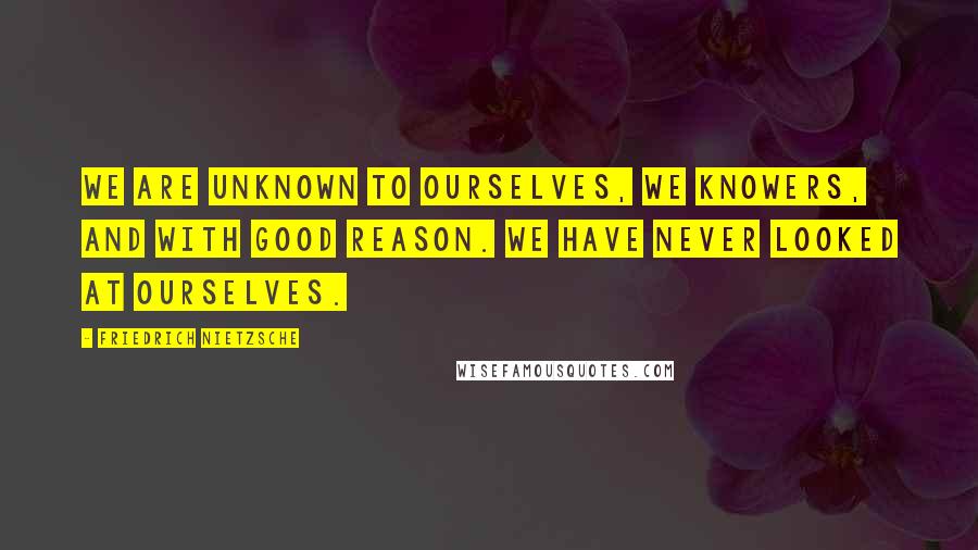 Friedrich Nietzsche Quotes: We are unknown to ourselves, we knowers, and with good reason. We have never looked at ourselves.