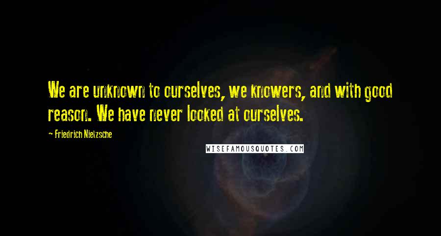 Friedrich Nietzsche Quotes: We are unknown to ourselves, we knowers, and with good reason. We have never looked at ourselves.