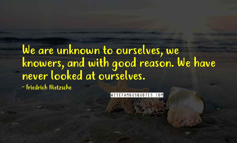 Friedrich Nietzsche Quotes: We are unknown to ourselves, we knowers, and with good reason. We have never looked at ourselves.