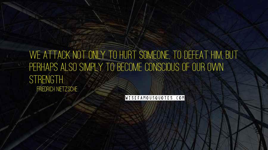 Friedrich Nietzsche Quotes: We attack not only to hurt someone, to defeat him, but perhaps also simply to become conscious of our own strength.