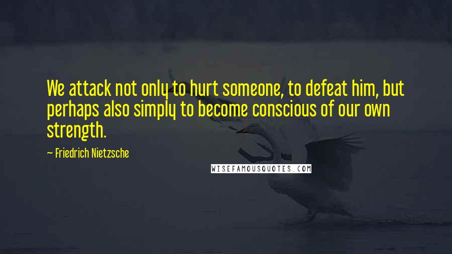 Friedrich Nietzsche Quotes: We attack not only to hurt someone, to defeat him, but perhaps also simply to become conscious of our own strength.