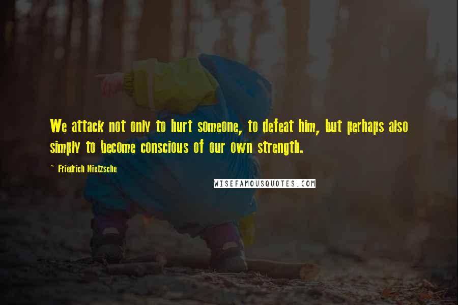 Friedrich Nietzsche Quotes: We attack not only to hurt someone, to defeat him, but perhaps also simply to become conscious of our own strength.