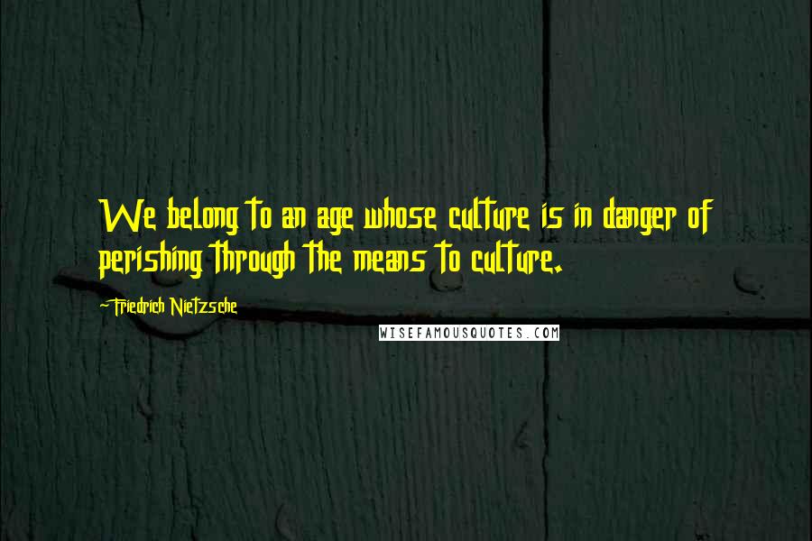 Friedrich Nietzsche Quotes: We belong to an age whose culture is in danger of perishing through the means to culture.