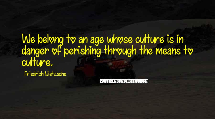 Friedrich Nietzsche Quotes: We belong to an age whose culture is in danger of perishing through the means to culture.