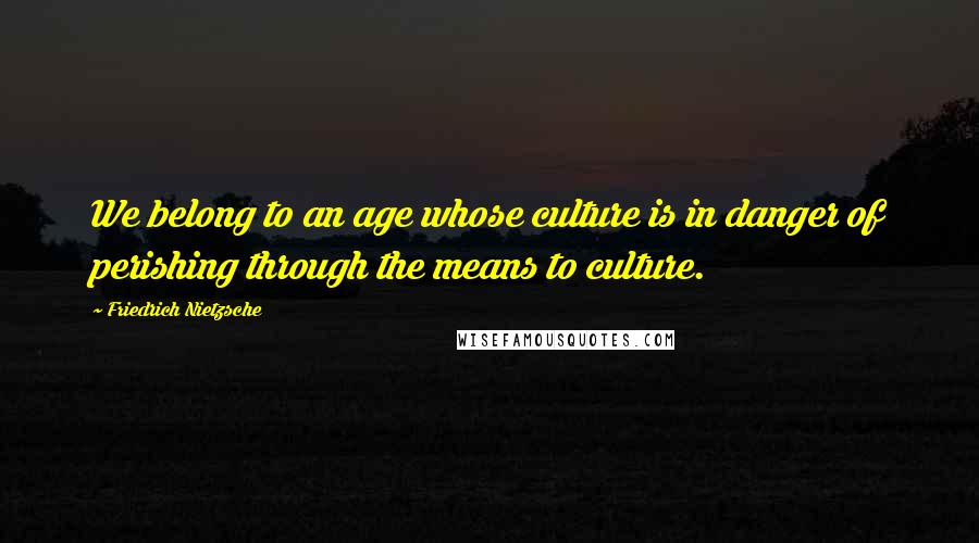 Friedrich Nietzsche Quotes: We belong to an age whose culture is in danger of perishing through the means to culture.