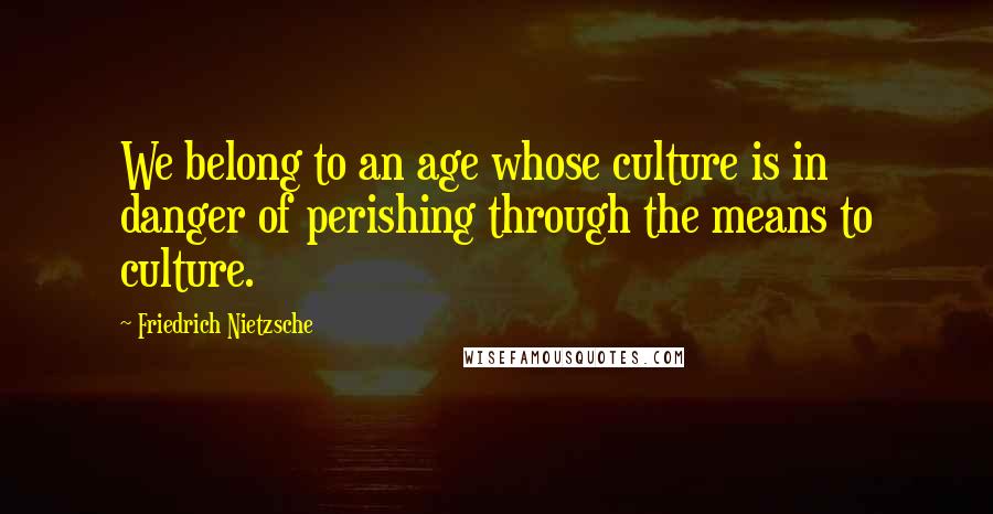 Friedrich Nietzsche Quotes: We belong to an age whose culture is in danger of perishing through the means to culture.