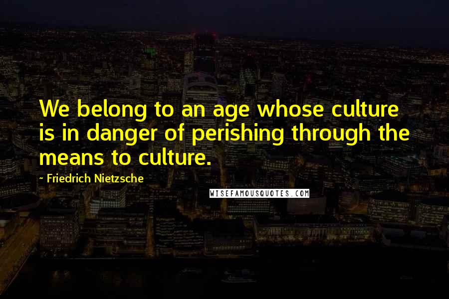 Friedrich Nietzsche Quotes: We belong to an age whose culture is in danger of perishing through the means to culture.