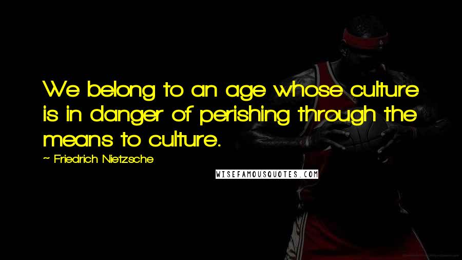 Friedrich Nietzsche Quotes: We belong to an age whose culture is in danger of perishing through the means to culture.