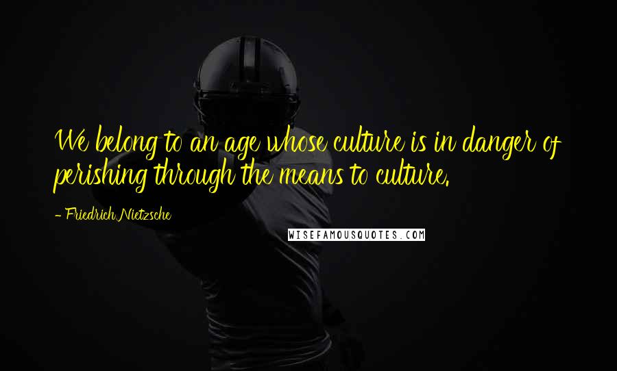 Friedrich Nietzsche Quotes: We belong to an age whose culture is in danger of perishing through the means to culture.