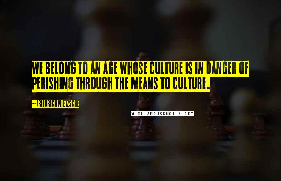 Friedrich Nietzsche Quotes: We belong to an age whose culture is in danger of perishing through the means to culture.