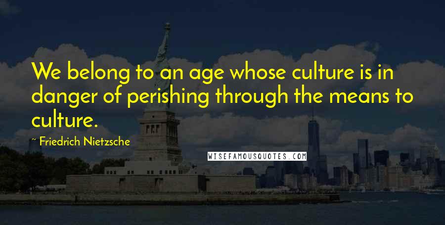 Friedrich Nietzsche Quotes: We belong to an age whose culture is in danger of perishing through the means to culture.