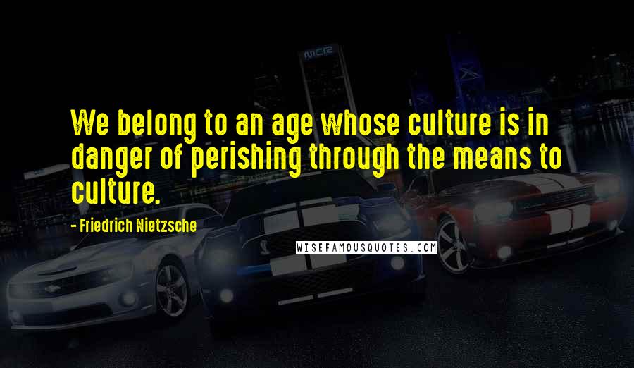 Friedrich Nietzsche Quotes: We belong to an age whose culture is in danger of perishing through the means to culture.