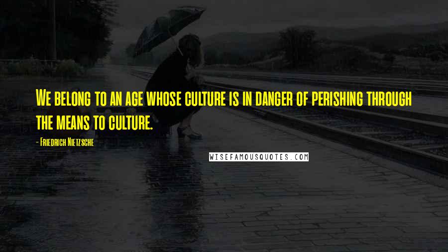 Friedrich Nietzsche Quotes: We belong to an age whose culture is in danger of perishing through the means to culture.