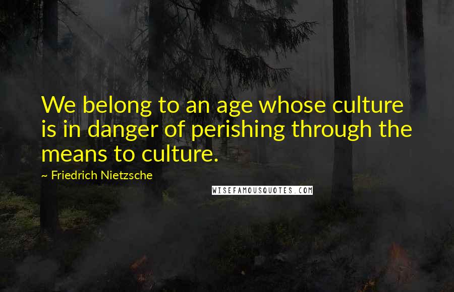 Friedrich Nietzsche Quotes: We belong to an age whose culture is in danger of perishing through the means to culture.