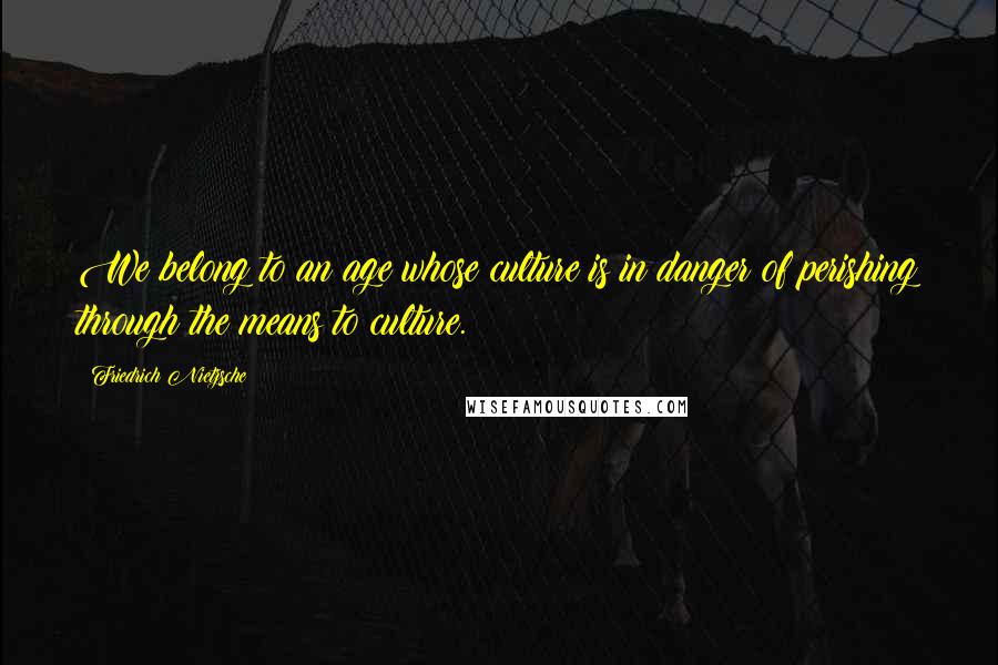 Friedrich Nietzsche Quotes: We belong to an age whose culture is in danger of perishing through the means to culture.