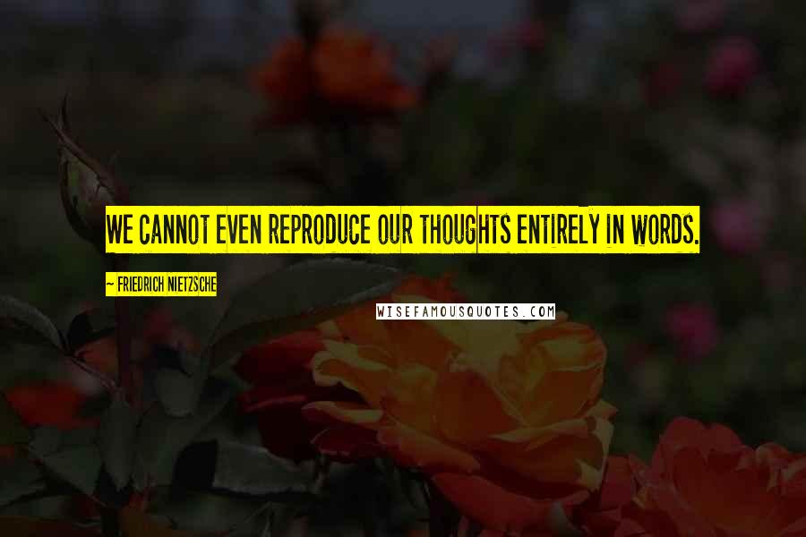 Friedrich Nietzsche Quotes: We cannot even reproduce our thoughts entirely in words.