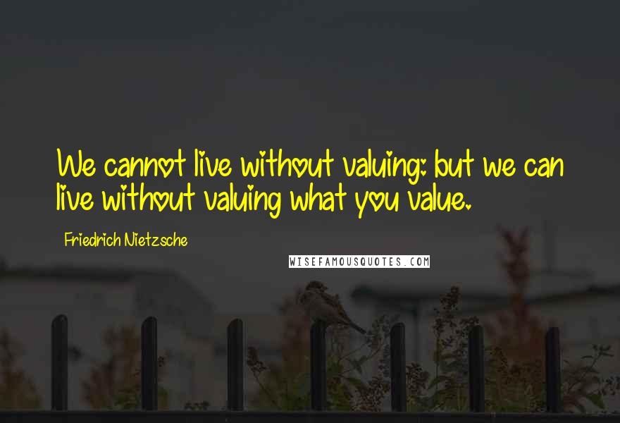 Friedrich Nietzsche Quotes: We cannot live without valuing: but we can live without valuing what you value.