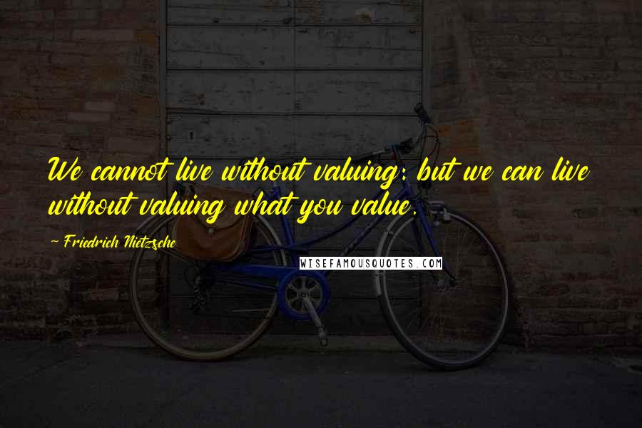 Friedrich Nietzsche Quotes: We cannot live without valuing: but we can live without valuing what you value.