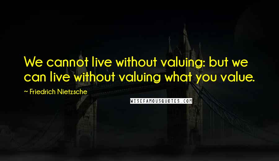 Friedrich Nietzsche Quotes: We cannot live without valuing: but we can live without valuing what you value.